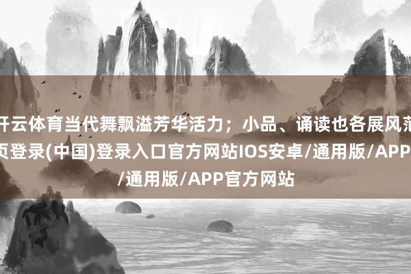 开云体育当代舞飘溢芳华活力；小品、诵读也各展风范-开云网页登录(中国)登录入口官方网站IOS安卓/通用版/APP官方网站
