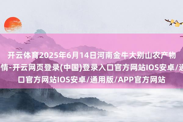 开云体育2025年6月14日河南金牛大别山农产物当代物流中心价钱行情-开云网页登录(中国)登录入口官方网站IOS安卓/通用版/APP官方网站