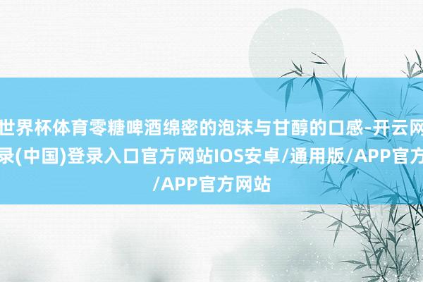 世界杯体育零糖啤酒绵密的泡沫与甘醇的口感-开云网页登录(中国)登录入口官方网站IOS安卓/通用版/APP官方网站