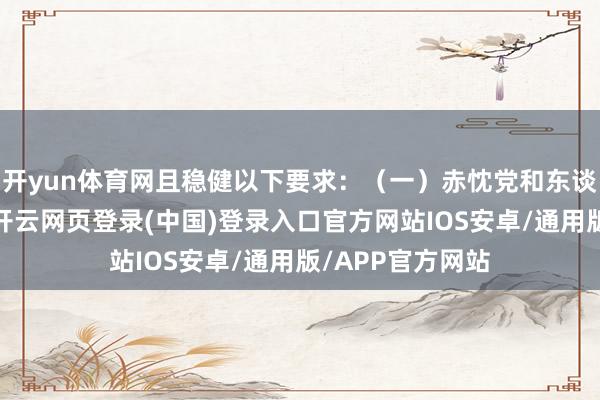 开yun体育网且稳健以下要求：（一）赤忱党和东谈主民教养职业-开云网页登录(中国)登录入口官方网站IOS安卓/通用版/APP官方网站