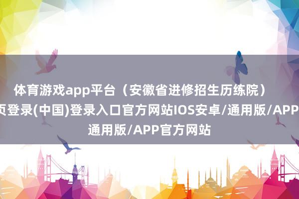 体育游戏app平台（安徽省进修招生历练院）    -开云网页登录(中国)登录入口官方网站IOS安卓/通用版/APP官方网站