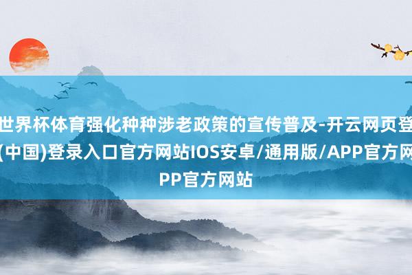 世界杯体育强化种种涉老政策的宣传普及-开云网页登录(中国)登录入口官方网站IOS安卓/通用版/APP官方网站