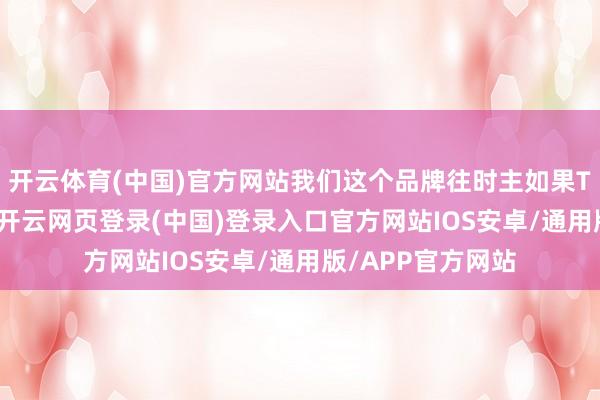 开云体育(中国)官方网站我们这个品牌往时主如果To B为主的企业-开云网页登录(中国)登录入口官方网站IOS安卓/通用版/APP官方网站
