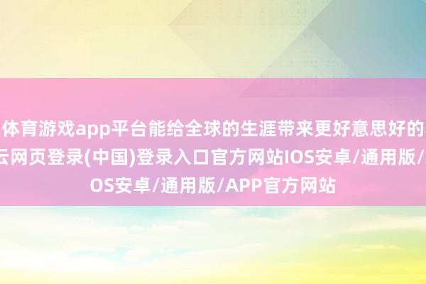 体育游戏app平台能给全球的生涯带来更好意思好的一些变化-开云网页登录(中国)登录入口官方网站IOS安卓/通用版/APP官方网站
