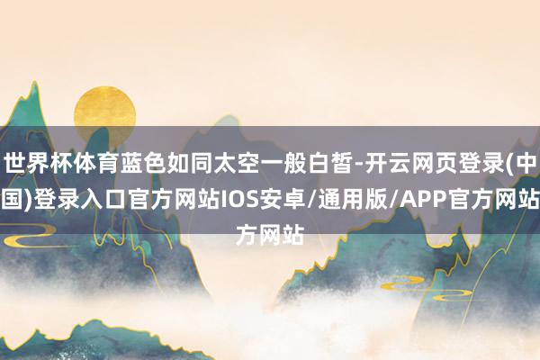 世界杯体育蓝色如同太空一般白皙-开云网页登录(中国)登录入口官方网站IOS安卓/通用版/APP官方网站