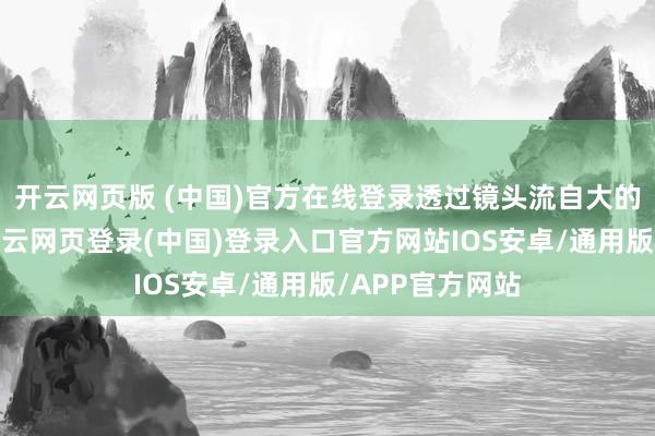 开云网页版 (中国)官方在线登录透过镜头流自大的自信与优雅-开云网页登录(中国)登录入口官方网站IOS安卓/通用版/APP官方网站