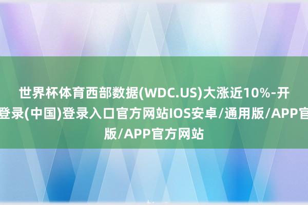 世界杯体育西部数据(WDC.US)大涨近10%-开云网页登录(中国)登录入口官方网站IOS安卓/通用版/APP官方网站