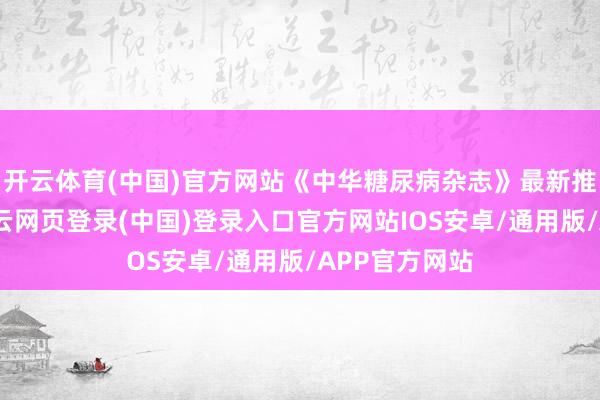 开云体育(中国)官方网站《中华糖尿病杂志》最新推敲还发现-开云网页登录(中国)登录入口官方网站IOS安卓/通用版/APP官方网站