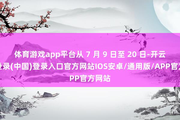 体育游戏app平台从 7 月 9 日至 20 日-开云网页登录(中国)登录入口官方网站IOS安卓/通用版/APP官方网站