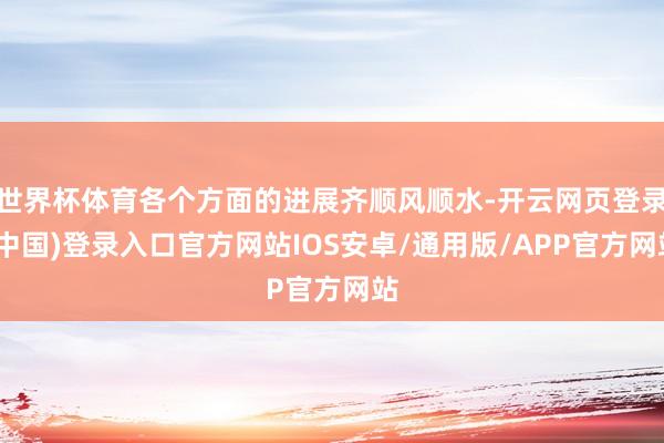 世界杯体育各个方面的进展齐顺风顺水-开云网页登录(中国)登录入口官方网站IOS安卓/通用版/APP官方网站