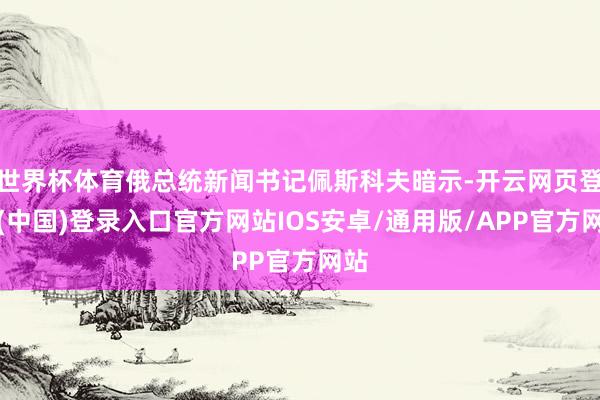 世界杯体育俄总统新闻书记佩斯科夫暗示-开云网页登录(中国)登录入口官方网站IOS安卓/通用版/APP官方网站