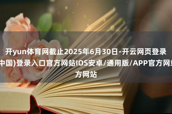 开yun体育网截止2025年6月30日-开云网页登录(中国)登录入口官方网站IOS安卓/通用版/APP官方网站