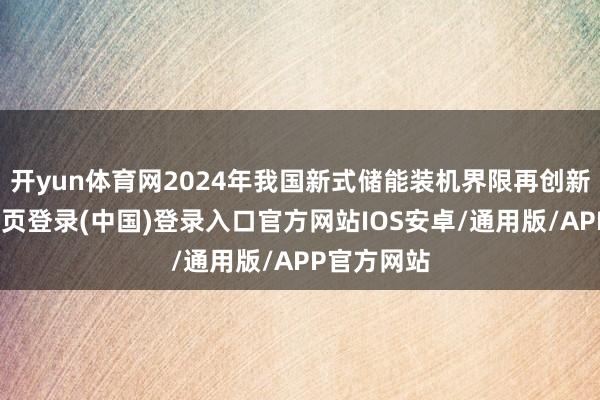 开yun体育网2024年我国新式储能装机界限再创新高-开云网页登录(中国)登录入口官方网站IOS安卓/通用版/APP官方网站