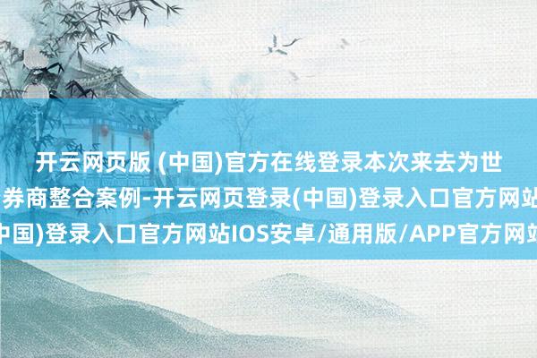 开云网页版 (中国)官方在线登录　　本次来去为世界首单同省跨地市国资券商整合案例-开云网页登录(中国)登录入口官方网站IOS安卓/通用版/APP官方网站