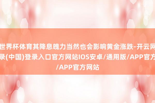 世界杯体育其降息魄力当然也会影响黄金涨跌-开云网页登录(中国)登录入口官方网站IOS安卓/通用版/APP官方网站