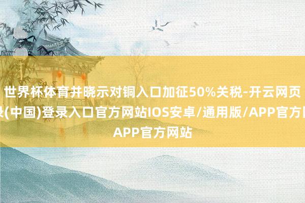 世界杯体育并晓示对铜入口加征50%关税-开云网页登录(中国)登录入口官方网站IOS安卓/通用版/APP官方网站