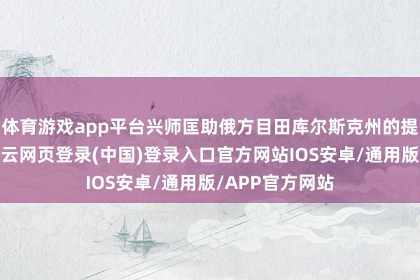 体育游戏app平台兴师匡助俄方目田库尔斯克州的提倡来自朝方-开云网页登录(中国)登录入口官方网站IOS安卓/通用版/APP官方网站