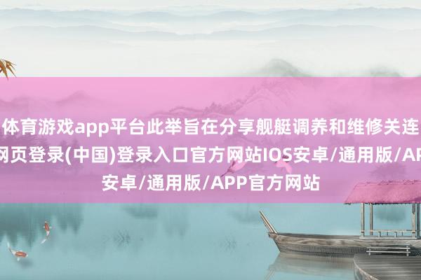 体育游戏app平台此举旨在分享舰艇调养和维修关连数据-开云网页登录(中国)登录入口官方网站IOS安卓/通用版/APP官方网站