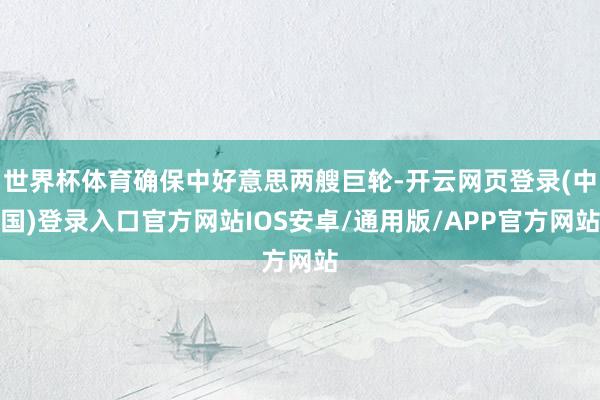 世界杯体育确保中好意思两艘巨轮-开云网页登录(中国)登录入口官方网站IOS安卓/通用版/APP官方网站