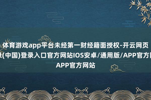 体育游戏app平台未经第一财经籍面授权-开云网页登录(中国)登录入口官方网站IOS安卓/通用版/APP官方网站