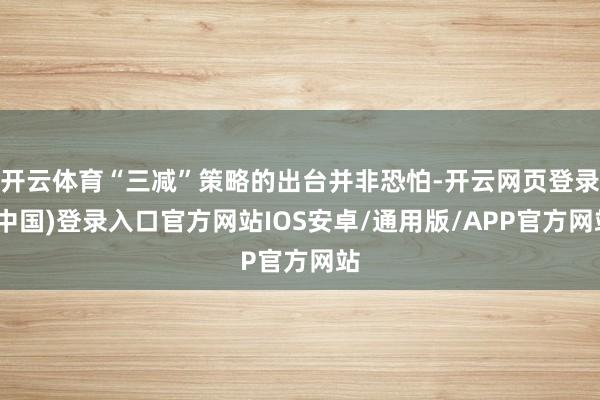 开云体育“三减”策略的出台并非恐怕-开云网页登录(中国)登录入口官方网站IOS安卓/通用版/APP官方网站