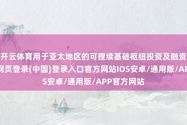 开云体育用于亚太地区的可捏续基础枢纽投资及融资技俩-开云网页登录(中国)登录入口官方网站IOS安卓/通用版/APP官方网站