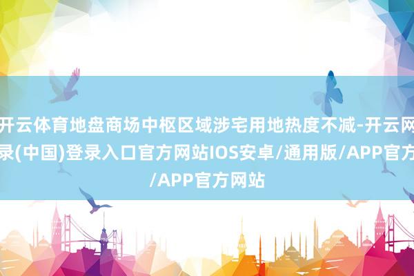 开云体育地盘商场中枢区域涉宅用地热度不减-开云网页登录(中国)登录入口官方网站IOS安卓/通用版/APP官方网站