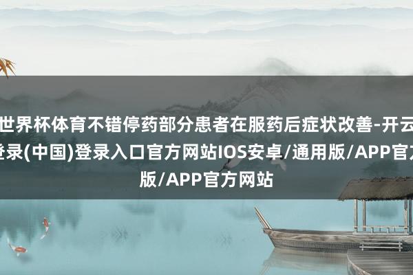 世界杯体育不错停药部分患者在服药后症状改善-开云网页登录(中国)登录入口官方网站IOS安卓/通用版/APP官方网站