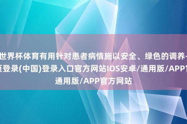 世界杯体育有用针对患者病情施以安全、绿色的调养-开云网页登录(中国)登录入口官方网站IOS安卓/通用版/APP官方网站