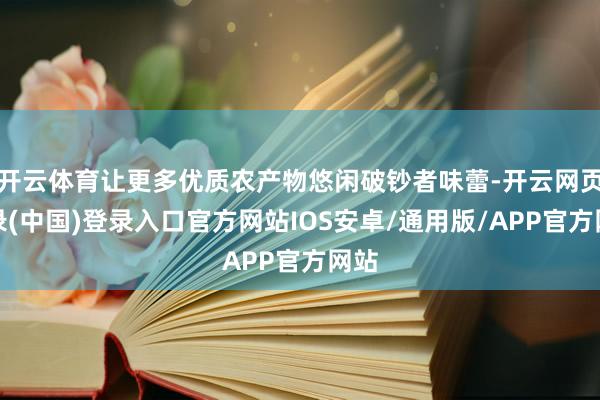 开云体育让更多优质农产物悠闲破钞者味蕾-开云网页登录(中国)登录入口官方网站IOS安卓/通用版/APP官方网站