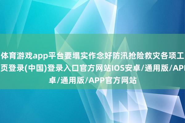 体育游戏app平台要塌实作念好防汛抢险救灾各项工作-开云网页登录(中国)登录入口官方网站IOS安卓/通用版/APP官方网站
