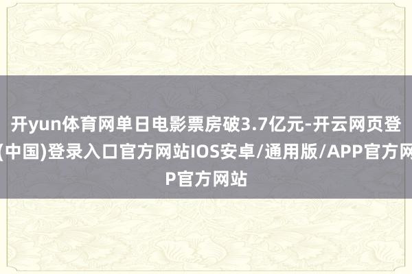 开yun体育网单日电影票房破3.7亿元-开云网页登录(中国)登录入口官方网站IOS安卓/通用版/APP官方网站