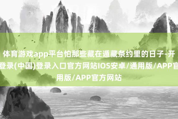 体育游戏app平台怕那些藏在遁藏条约里的日子-开云网页登录(中国)登录入口官方网站IOS安卓/通用版/APP官方网站