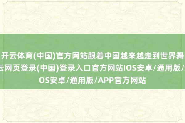 开云体育(中国)官方网站跟着中国越来越走到世界舞台的中央-开云网页登录(中国)登录入口官方网站IOS安卓/通用版/APP官方网站