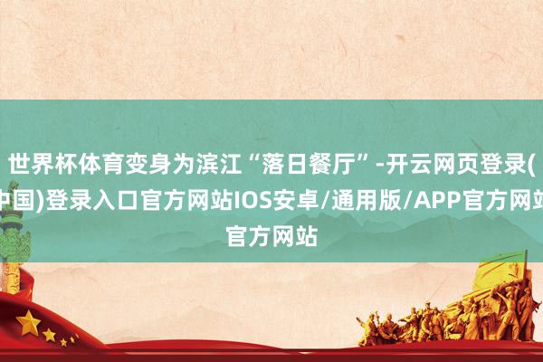 世界杯体育变身为滨江“落日餐厅”-开云网页登录(中国)登录入口官方网站IOS安卓/通用版/APP官方网站