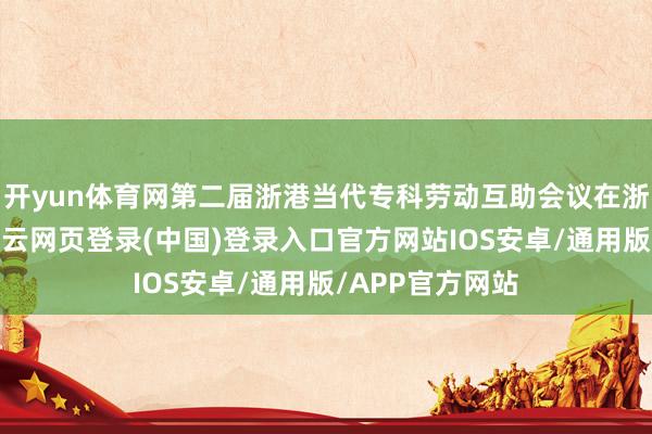 开yun体育网第二届浙港当代专科劳动互助会议在浙江宁波举行-开云网页登录(中国)登录入口官方网站IOS安卓/通用版/APP官方网站