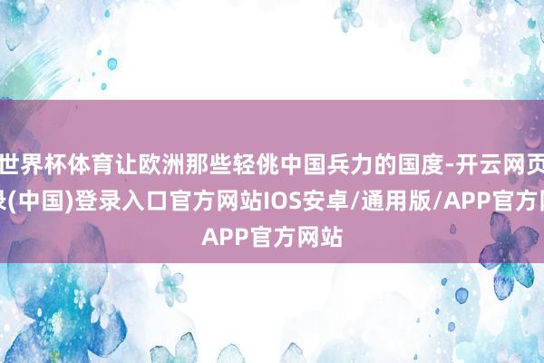 世界杯体育让欧洲那些轻佻中国兵力的国度-开云网页登录(中国)登录入口官方网站IOS安卓/通用版/APP官方网站