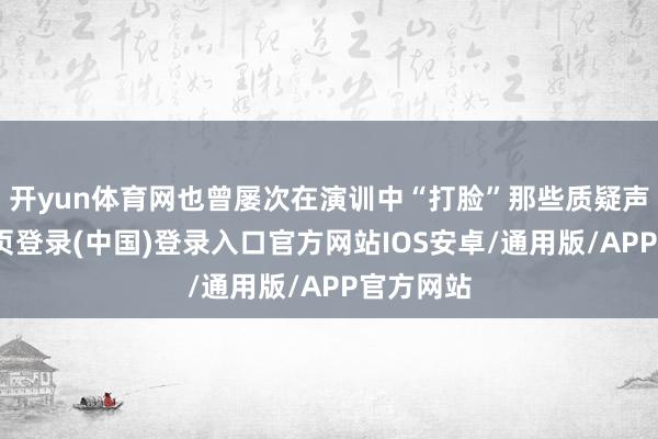 开yun体育网也曾屡次在演训中“打脸”那些质疑声-开云网页登录(中国)登录入口官方网站IOS安卓/通用版/APP官方网站