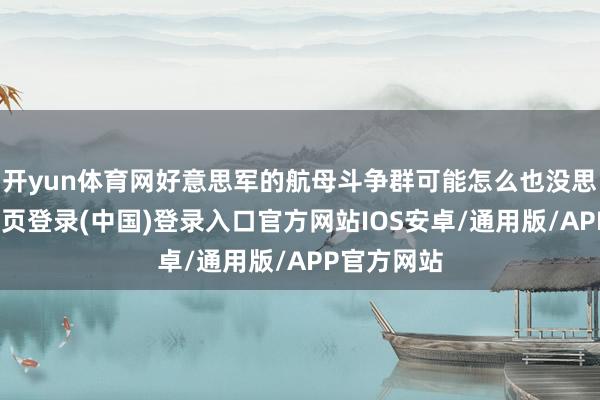 开yun体育网好意思军的航母斗争群可能怎么也没思到-开云网页登录(中国)登录入口官方网站IOS安卓/通用版/APP官方网站