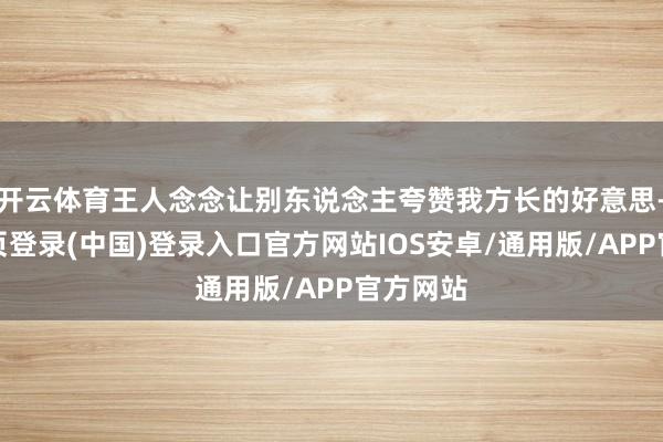 开云体育王人念念让别东说念主夸赞我方长的好意思-开云网页登录(中国)登录入口官方网站IOS安卓/通用版/APP官方网站