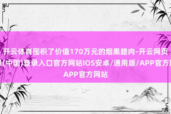 开云体育囤积了价值170万元的烟熏腊肉-开云网页登录(中国)登录入口官方网站IOS安卓/通用版/APP官方网站