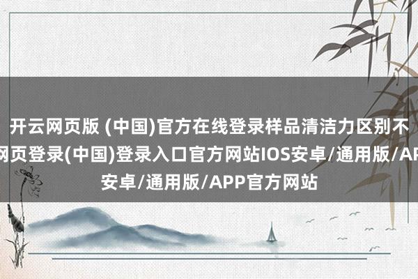 开云网页版 (中国)官方在线登录样品清洁力区别不彰着-开云网页登录(中国)登录入口官方网站IOS安卓/通用版/APP官方网站