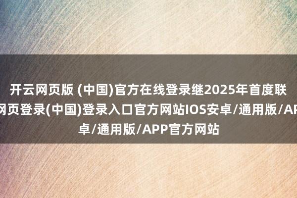 开云网页版 (中国)官方在线登录继2025年首度联结后-开云网页登录(中国)登录入口官方网站IOS安卓/通用版/APP官方网站