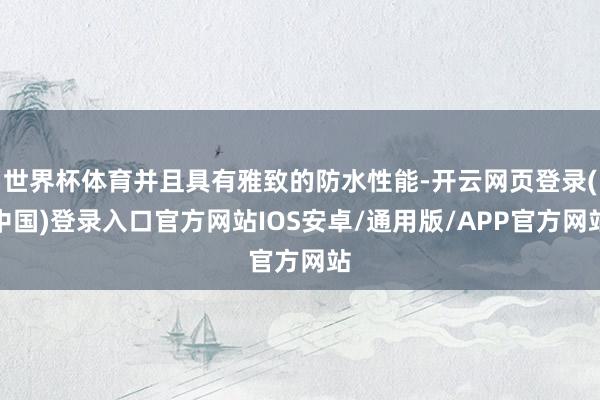 世界杯体育并且具有雅致的防水性能-开云网页登录(中国)登录入口官方网站IOS安卓/通用版/APP官方网站