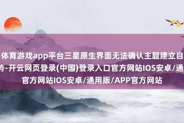 体育游戏app平台三星原生界面无法确认主题建立自动退换利用图标时势-开云网页登录(中国)登录入口官方网站IOS安卓/通用版/APP官方网站
