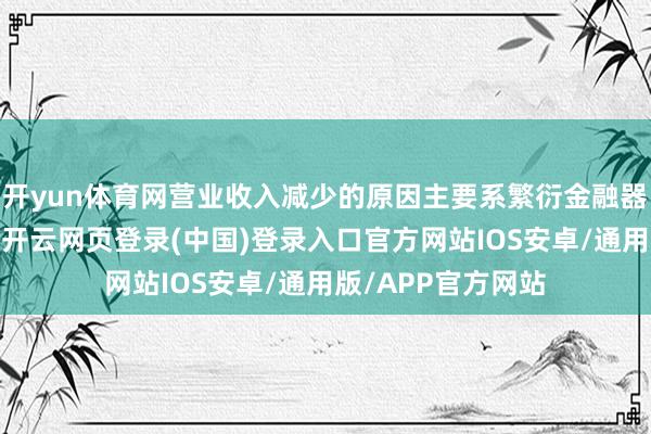 开yun体育网营业收入减少的原因主要系繁衍金融器具商场价钱下落-开云网页登录(中国)登录入口官方网站IOS安卓/通用版/APP官方网站