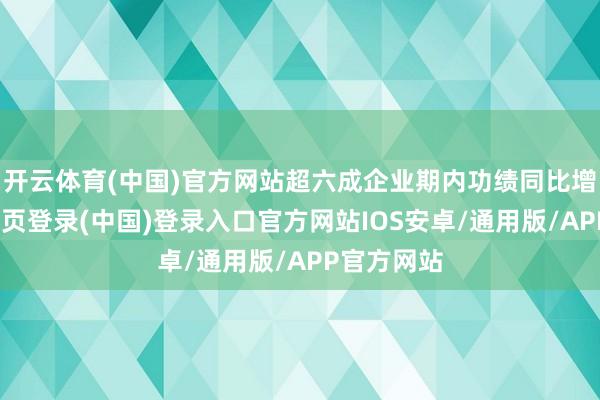 开云体育(中国)官方网站超六成企业期内功绩同比增长-开云网页登录(中国)登录入口官方网站IOS安卓/通用版/APP官方网站