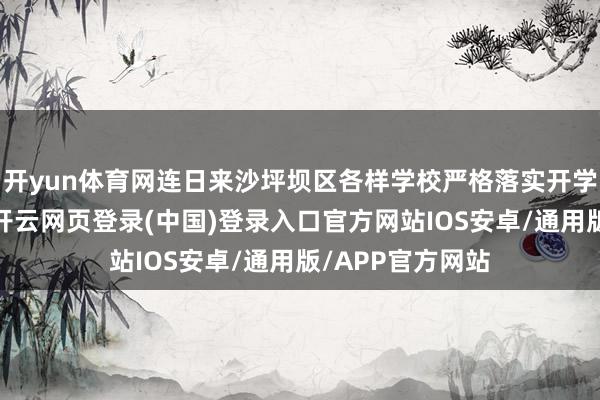 开yun体育网连日来沙坪坝区各样学校严格落实开学准备责任情况-开云网页登录(中国)登录入口官方网站IOS安卓/通用版/APP官方网站