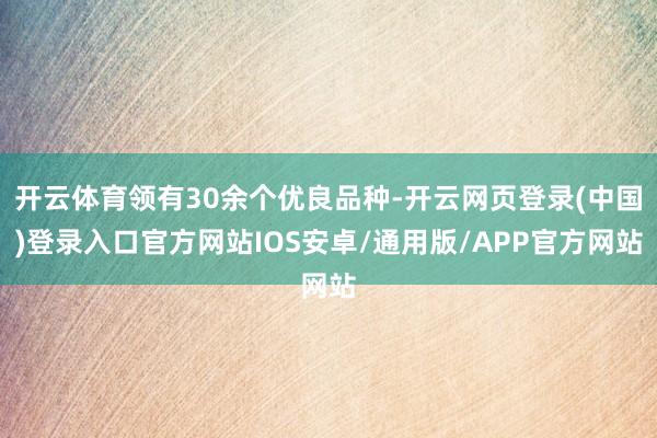 开云体育领有30余个优良品种-开云网页登录(中国)登录入口官方网站IOS安卓/通用版/APP官方网站