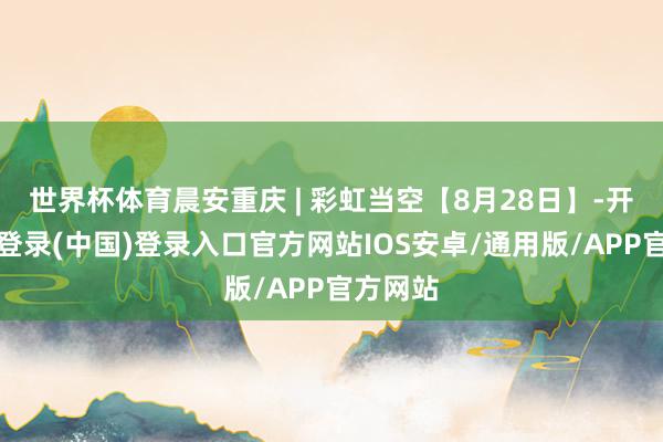 世界杯体育晨安重庆 | 彩虹当空【8月28日】-开云网页登录(中国)登录入口官方网站IOS安卓/通用版/APP官方网站